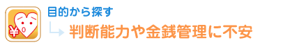 目的から探す 判断能力や金銭管理に不安