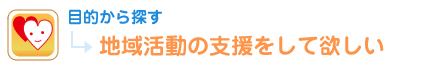 目的から探す 地域活動の支援をして欲しい