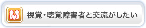視覚・聴覚障害者と交流がしたい