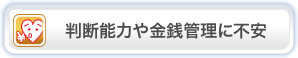 判断能力や金銭管理に不安